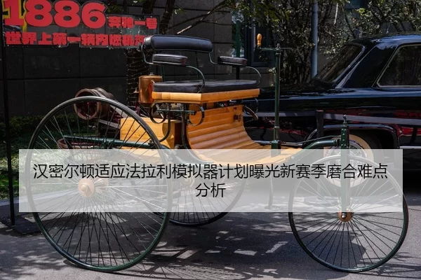 汉密尔顿适应法拉利模拟器计划曝光新赛季磨合难点分析