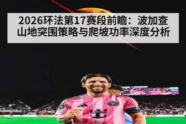 2026环法第17赛段前瞻:波加查山地突围策略与爬坡功率深度分析