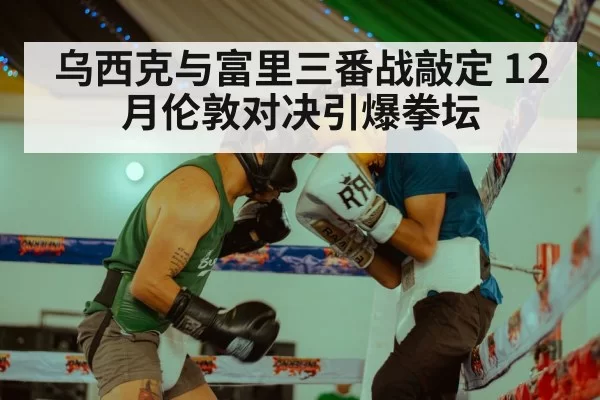 乌西克与富里三番战敲定 12月伦敦对决引爆拳坛