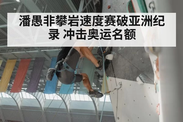 潘愚非攀岩速度赛破亚洲纪录 冲击奥运名额
