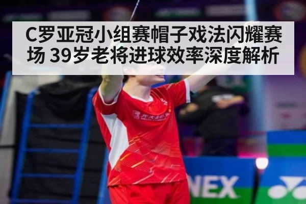 C罗亚冠小组赛帽子戏法闪耀赛场 39岁老将进球效率深度解析