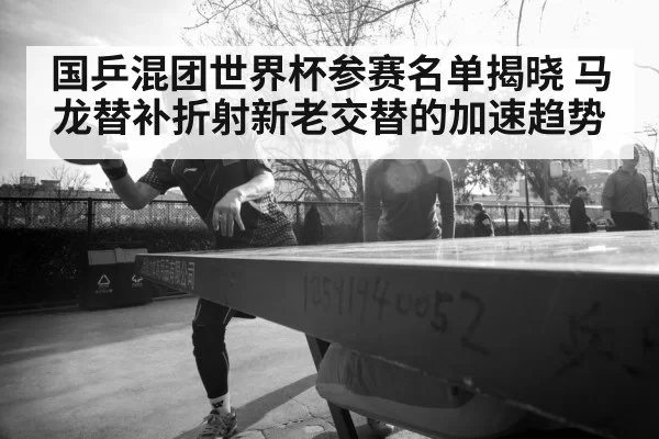 国乒混团世界杯参赛名单揭晓 马龙替补折射新老交替的加速趋势