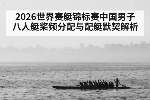 2026世界赛艇锦标赛中国男子八人艇桨频分配与配艇默契解析
