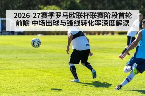 2026-27赛季罗马欧联杯联赛阶段首轮前瞻 中场出球与锋线转化率深度解读